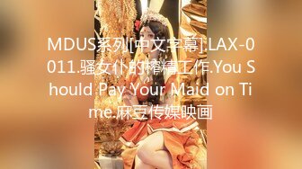 MDUS系列[中文字幕].LAX-0011.骚女仆的榨精工作.You Should Pay Your Maid on Time.麻豆传媒映画