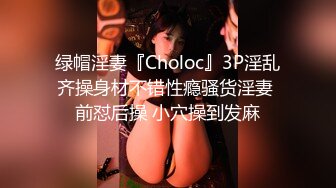 绿帽淫妻『Choloc』3P淫乱齐操身材不错性瘾骚货淫妻 前怼后操 小穴操到发麻