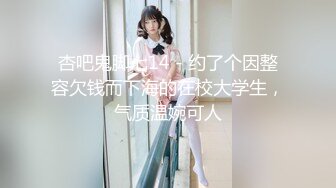 杏吧鬼脚七14 - 约了个因整容欠钱而下海的在校大学生，气质温婉可人