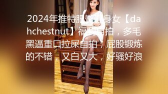 2024年推特肥臀健身女【dahchestnut】福利自拍，多毛黑逼重口拉屎自拍，屁股锻炼的不错，又白又大，好骚好浪！