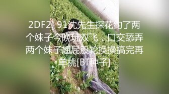 2DF2] 91沈先生探花约了两个妹子今晚玩双飞，口交舔弄两个妹子翘屁股轮换操搞完再单挑[BT种子]