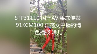 STP31110 国产AV 果冻传媒 91KCM100 淫荡女主播的情色播报 啤儿