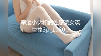 一幸运小伙和俩性感美女凑一块搞3p_1080p