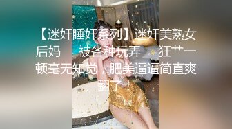 【迷奸睡奸系列】迷奸美熟女后妈❤️被各种玩弄❤️狂艹一顿毫无知觉，肥美逼逼简直爽翻了！