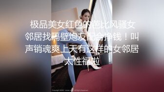  极品美女红色的芭比风骚女邻居找隔壁炮友配合挣钱！叫声销魂爽上天有这样的女邻居太性福啦