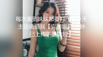 每次看到妹妹都要打飞机今天主动诱惑我【完整版56分钟已上传下面简阶】