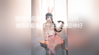 猥琐大叔爆艹天然无毛白虎，嫩B妹看着被艹无辜的眼神好无助