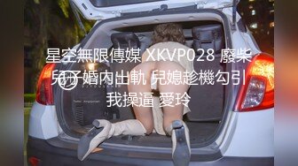 星空無限傳媒 XKVP028 廢柴兒子婚內出軌 兒媳趁機勾引我操逼 愛玲