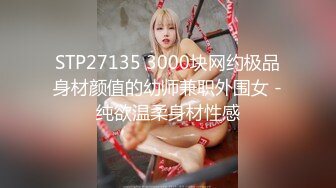 STP27135 3000块网约极品身材颜值的幼师兼职外围女 -纯欲温柔身材性感