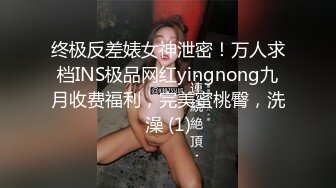 终极反差婊女神泄密！万人求档INS极品网红yingnong九月收费福利，完美蜜桃臀，洗澡 (1)