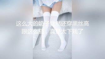 这么大的奶子竟然还穿黑丝高跟这么骚，真是太下贱了