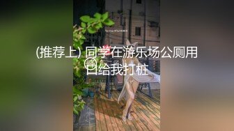 (推荐上) 同学在游乐场公厕用口给我打桩