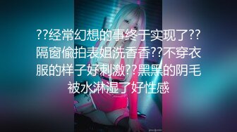 ??经常幻想的事终于实现了??隔窗偸拍表姐洗香香??不穿衣服的样子好刺激??黑黑的阴毛被水淋湿了好性感