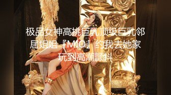 极品女神高挑巨乳顶级巨乳邻居姐姐『MIO』约我去她家玩到高潮颤抖