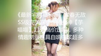 《最新宅男福利姬》青春无敌SS级完美露脸推特女神【芋喵喵】11月高价定制，多种情趣制服道具自嗨白浆超多