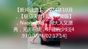 【新片速遞】  2024年10月，【极品天然F乳女神降临】，Naomi御姐，胸大人又漂亮，无毛白虎，好骚的少妇[4.93G/MP4/02:17:14]