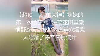 【超顶❤️乱伦大神】妹妹的第一次给了我✿油菜花田里激情野战天为被地为床美穴爆浆太淫靡了爆艹内射淌汁