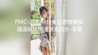 PMC-208-年轻女记者被爆操.骚逼被玩得淫荡直流水-李慕