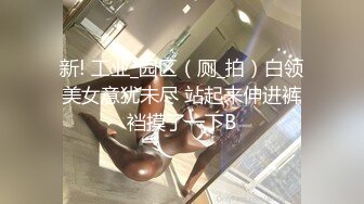 新! 工业_园区（厕_拍）白领美女意犹未尽 站起来伸进裤裆摸了一下B