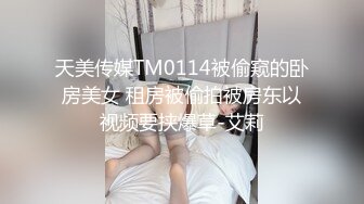 天美传媒TM0114被偷窥的卧房美女 租房被偷拍被房东以视频要挟爆草-艾莉