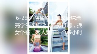 6-29 酒店偷拍！邻家清纯漂亮学生妹和学长开房打炮，换女仆装，两人竟干一个多小时