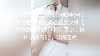 人间尤物100万粉硅胶娃娃般细腰肥臀巨乳嫩逼露脸女神【性瘾患者小姨妈】订阅②，各种啪啪内射，满满撸点