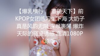 【爆乳横行❤️重磅天下】前KPOP女团练习生下海 大奶子真是风韵无限 深喉裹屌 爆炸天际的骚逼诱惑 高清1080P原版