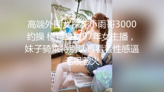 高端外围女探花小雨哥3000约操 模特身材97年女主播，妹子骑乘特别认真看着性感逼毛很惹火