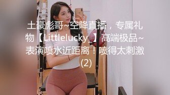 土豪彪哥~空降直播，专属礼物【Littlelucky_】高端极品~表演喷水近距离！喷得太刺激 (2)