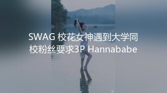 SWAG 校花女神遇到大学同校粉丝要求3P Hannababe