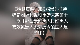 《稀缺资源✅BBC媚黑》推特猎奇圈福利视频重磅来袭第十一季【那些崇拜黑人讨好黑人喜欢被黑人大驴屌肏的国人反差妹】