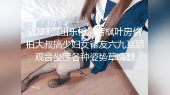 2023流出乐橙酒店枫叶房偷拍大叔搞少妇女雀友六九互舔观音坐莲各种姿势草嗨翻