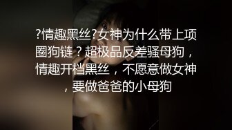 ?情趣黑丝?女神为什么带上项圈狗链？超极品反差骚母狗，情趣开档黑丝，不愿意做女神，要做爸爸的小母狗