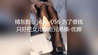 精东影业 jdbc-056 为了借钱只好把女儿献给兄弟操-优娜