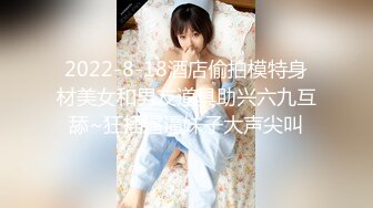 2022-8-18酒店偷拍模特身材美女和男友道具助兴六九互舔~狂插逼逼妹子大声尖叫