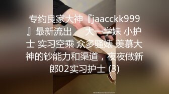 专约良家大神『jaacckk999』最新流出❤️大一学妹 小护士 实习空乘 众多骚婊 羡慕大神的钞能力和渠道，夜夜做新郎02实习护士 (3)