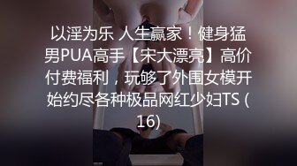 以淫为乐 人生赢家！健身猛男PUA高手【宋大漂亮】高价付费福利，玩够了外围女模开始约尽各种极品网红少妇TS (16)