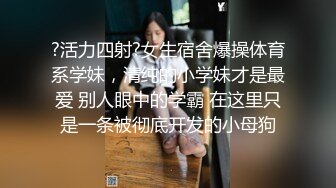 ?活力四射?女生宿舍爆操体育系学妹，清纯的小学妹才是最爱 别人眼中的学霸 在这里只是一条被彻底开发的小母狗