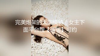 完美炮架的大胸模特（女主下面平台搜【瑞瑞】可约