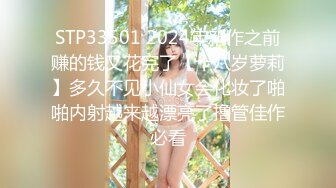 STP33501 2024年新作之前赚的钱又花完了【十八岁萝莉】多久不见小仙女会化妆了啪啪内射越来越漂亮了撸管佳作必看