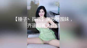 【锤子丶探花】灰发外围妹，齐逼短裤大长腿