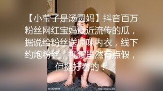 【小莹子是汤圆妈】抖音百万粉丝网红宝妈最近流传的瓜，据说给粉丝送原味内衣，线下约炮粉丝，视频虽然有点假，但挺好看的！