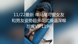 11/22最新 单马尾可爱女友和男友姿势超多花式操逼深喉怼嘴VIP1196