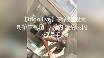 ✿【bigo live】宁依纯 跟大哥第二视角❤️无内 漏屁屁闪现漏毛