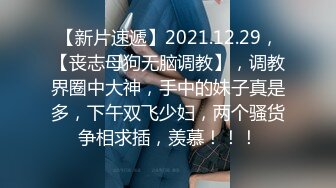 【新片速遞】2021.12.29，【丧志母狗无脑调教】，调教界圈中大神，手中的妹子真是多，下午双飞少妇，两个骚货争相求插，羡慕！！！