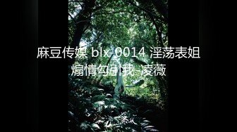 麻豆传媒 blx-0014 淫荡表姐煽情勾引我-凌薇