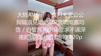 大陸AV劇作：寶刀未老公公與騷浪兒媳們群P混戰雨露均霑／白皙巨乳少婦欲求不滿深夜約姘頭臥室打炮等 720p