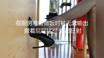 在厨房准备做饭时被无套输出 撅着屁屁猛怼 拔吊狂射