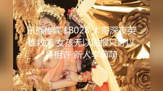 乐播传媒 LB028 大哥深夜英雄救美 女孩无以回报只好以身相许 新人李萌萌