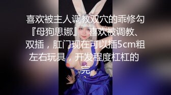 喜欢被主人调教双穴的乖修勾『母狗思娜』✿喜欢被调教、双插，肛门现在可以插5cm粗左右玩具，开发程度杠杠的 完